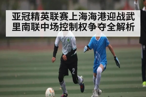 亚冠精英联赛上海海港迎战武里南联中场控制权争夺全解析